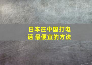 日本往中国打电话 最便宜的方法